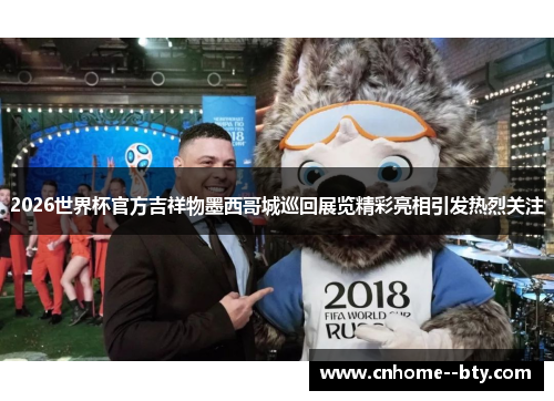 2026世界杯官方吉祥物墨西哥城巡回展览精彩亮相引发热烈关注