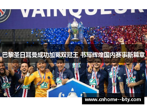 巴黎圣日耳曼成功加冕双冠王 书写辉煌国内赛事新篇章