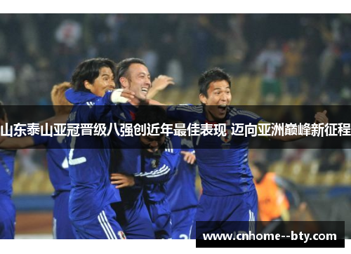 山东泰山亚冠晋级八强创近年最佳表现 迈向亚洲巅峰新征程
