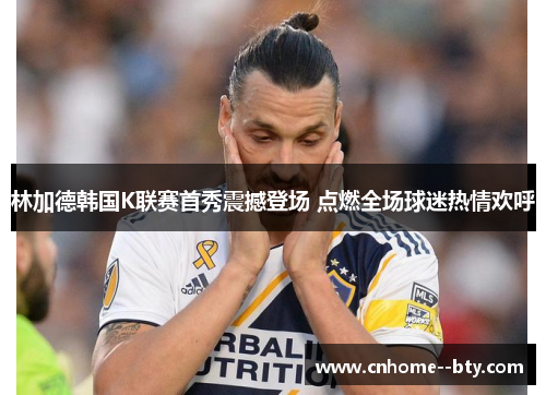 林加德韩国K联赛首秀震撼登场 点燃全场球迷热情欢呼