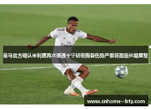 皇马官方确认米利唐再次遭遇十字韧带撕裂伤势严重将面临长期康复