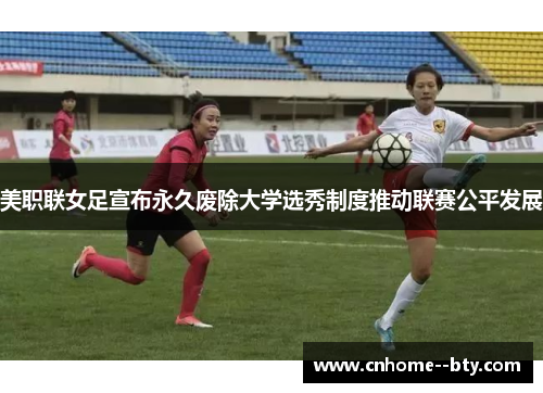 美职联女足宣布永久废除大学选秀制度推动联赛公平发展 美职联女足宣布永久废除大学选秀制度推动联赛公平发展