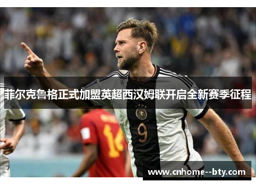 菲尔克鲁格正式加盟英超西汉姆联开启全新赛季征程 菲尔克鲁格正式加盟英超西汉姆联开启全新赛季征程