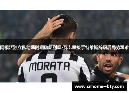 阿根廷独立队动荡时期聘胡利奥·瓦卡里接手特维斯辞职后局势艰难 阿根廷独立队动荡时期聘胡利奥·瓦卡里接手特维斯辞职后局势艰难