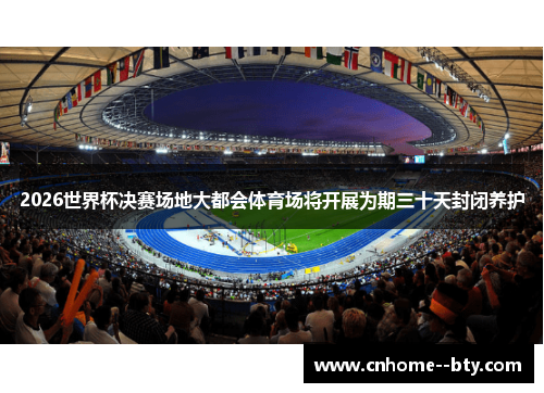 2026世界杯决赛场地大都会体育场将开展为期三十天封闭养护