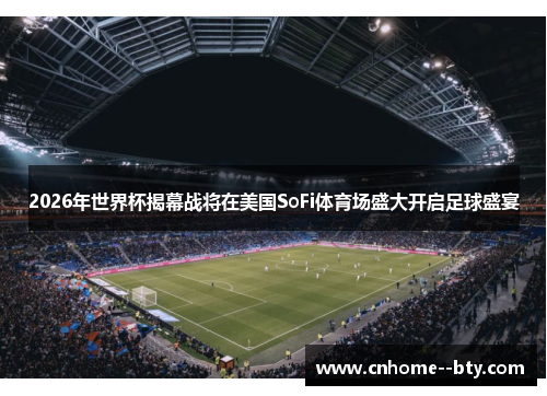 2026年世界杯揭幕战将在美国SoFi体育场盛大开启足球盛宴 2026年世界杯揭幕战将在美国SoFi体育场盛大开启足球盛宴