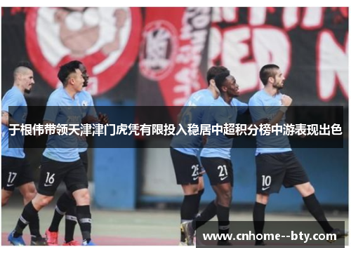 于根伟带领天津津门虎凭有限投入稳居中超积分榜中游表现出色