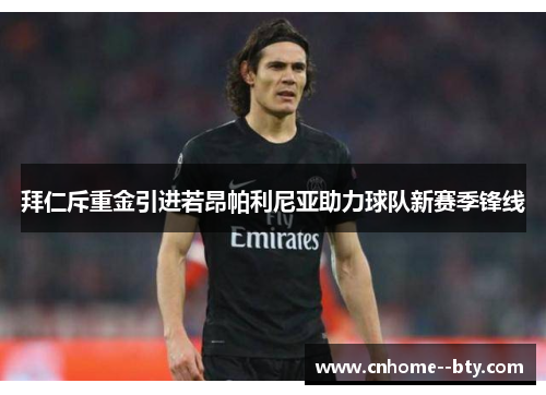 拜仁斥重金引进若昂帕利尼亚助力球队新赛季锋线