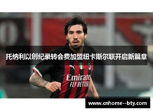 托纳利以创纪录转会费加盟纽卡斯尔联开启新篇章