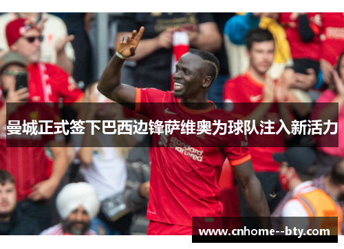 曼城正式签下巴西边锋萨维奥为球队注入新活力