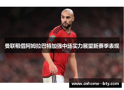 曼联租借阿姆拉巴特加强中场实力展望新赛季表现
