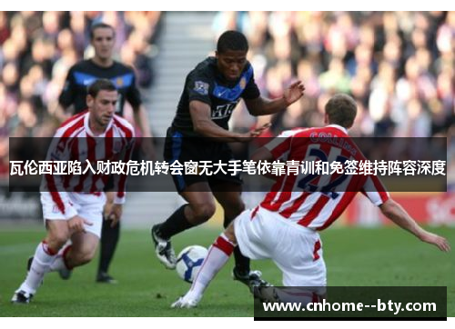 瓦伦西亚陷入财政危机转会窗无大手笔依靠青训和免签维持阵容深度