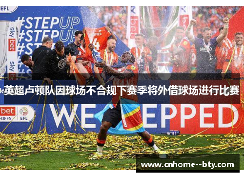 英超卢顿队因球场不合规下赛季将外借球场进行比赛 英超卢顿队因球场不合规下赛季将外借球场进行比赛