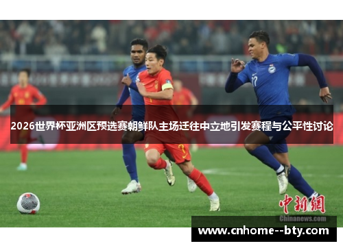 2026世界杯亚洲区预选赛朝鲜队主场迁往中立地引发赛程与公平性讨论 2026世界杯亚洲区预选赛朝鲜队主场迁往中立地引发赛程与公平性讨论