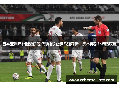 日本亚洲杯补时遭伊朗点球绝杀止步八强森保一战术再引外界热议度