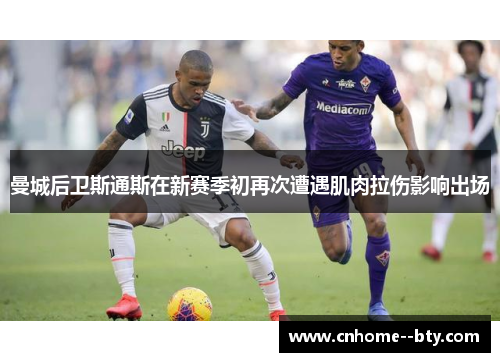 曼城后卫斯通斯在新赛季初再次遭遇肌肉拉伤影响出场 曼城后卫斯通斯在新赛季初再次遭遇肌肉拉伤影响出场