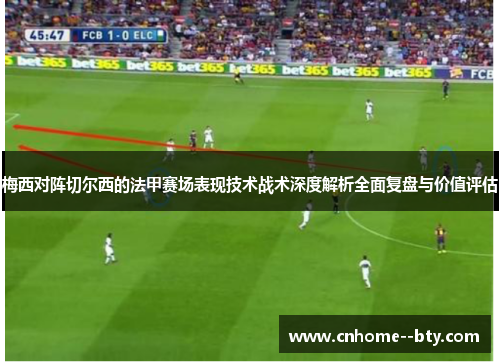 梅西对阵切尔西的法甲赛场表现技术战术深度解析全面复盘与价值评估 梅西对阵切尔西的法甲赛场表现技术战术深度解析全面复盘与价值评估