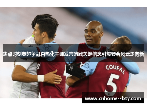 焦点时刻英超争冠白热化主帅发言暗藏关键信息引爆转会风云走向新 焦点时刻英超争冠白热化主帅发言暗藏关键信息引爆转会风云走向新