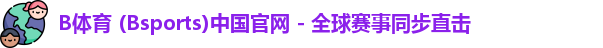 B体育 (Bsports)中国官网 - 全球赛事同步直击